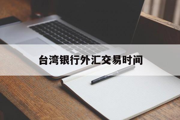 台湾银行外汇交易时间(台湾银行汇率牌告汇率查询)